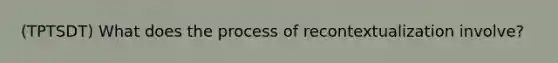 (TPTSDT) What does the process of recontextualization involve?