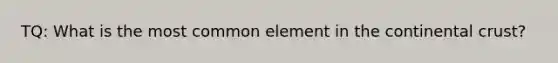 TQ: What is the most common element in the continental crust?