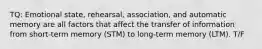 TQ: Emotional state, rehearsal, association, and automatic memory are all factors that affect the transfer of information from short-term memory (STM) to long-term memory (LTM). T/F