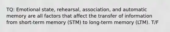 TQ: Emotional state, rehearsal, association, and automatic memory are all factors that affect the transfer of information from short-term memory (STM) to long-term memory (LTM). T/F