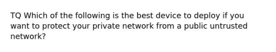 TQ Which of the following is the best device to deploy if you want to protect your private network from a public untrusted network?