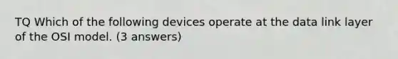 TQ Which of the following devices operate at the data link layer of the OSI model. (3 answers)