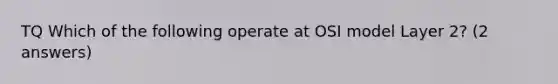 TQ Which of the following operate at OSI model Layer 2? (2 answers)