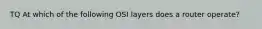 TQ At which of the following OSI layers does a router operate?