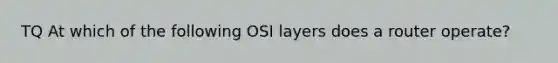 TQ At which of the following OSI layers does a router operate?