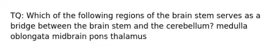 TQ: Which of the following regions of <a href='https://www.questionai.com/knowledge/kLMtJeqKp6-the-brain' class='anchor-knowledge'>the brain</a> stem serves as a bridge between the brain stem and the cerebellum? medulla oblongata midbrain pons thalamus