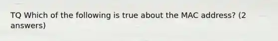 TQ Which of the following is true about the MAC address? (2 answers)