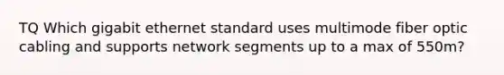 TQ Which gigabit ethernet standard uses multimode fiber optic cabling and supports network segments up to a max of 550m?