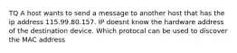 TQ A host wants to send a message to another host that has the ip address 115.99.80.157. IP doesnt know the hardware address of the destination device. Which protocal can be used to discover the MAC address