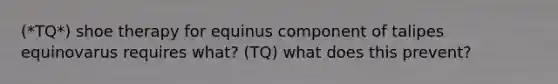 (*TQ*) shoe therapy for equinus component of talipes equinovarus requires what? (TQ) what does this prevent?