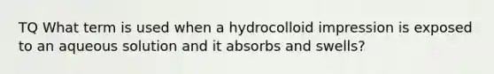 TQ What term is used when a hydrocolloid impression is exposed to an aqueous solution and it absorbs and swells?