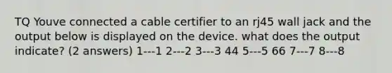 TQ Youve connected a cable certifier to an rj45 wall jack and the output below is displayed on the device. what does the output indicate? (2 answers) 1---1 2---2 3---3 44 5---5 66 7---7 8---8