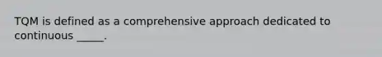 TQM is defined as a comprehensive approach dedicated to continuous _____.