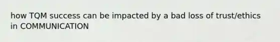 how TQM success can be impacted by a bad loss of trust/ethics in COMMUNICATION