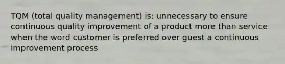 TQM (total quality management) is: unnecessary to ensure continuous quality improvement of a product more than service when the word customer is preferred over guest a continuous improvement process