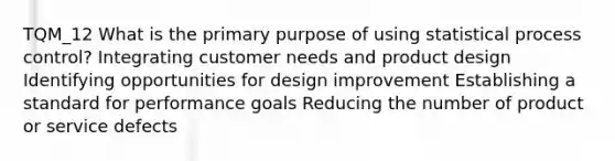 TQM_12 What is the primary purpose of using statistical process control? Integrating customer needs and product design Identifying opportunities for design improvement Establishing a standard for performance goals Reducing the number of product or service defects