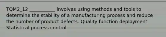 TQM2_12 ___________ involves using methods and tools to determine the stability of a manufacturing process and reduce the number of product defects. Quality function deployment Statistical process control