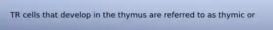 TR cells that develop in the thymus are referred to as thymic or