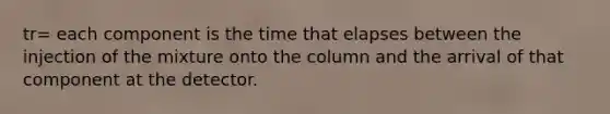 tr= each component is the time that elapses between the injection of the mixture onto the column and the arrival of that component at the detector.