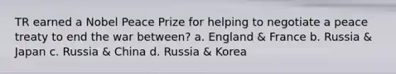 TR earned a Nobel Peace Prize for helping to negotiate a peace treaty to end the war between? a. England & France b. Russia & Japan c. Russia & China d. Russia & Korea