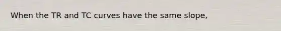 When the TR and TC curves have the same slope,