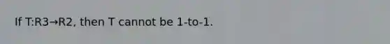 If T:R3→R2, then T cannot be 1-to-1.