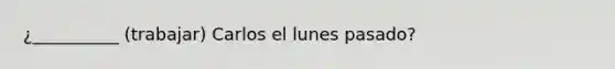 ¿__________ (trabajar) Carlos el lunes pasado?