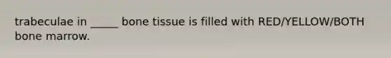 trabeculae in _____ bone tissue is filled with RED/YELLOW/BOTH bone marrow.
