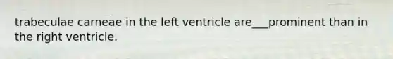 trabeculae carneae in the left ventricle are___prominent than in the right ventricle.