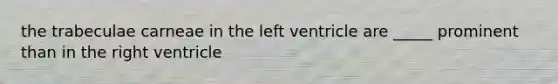 the trabeculae carneae in the left ventricle are _____ prominent than in the right ventricle