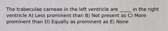 The trabeculae carneae in the left ventricle are _____ in the right ventricle A) Less prominent than B) Not present as C) More prominent than D) Equally as prominent as E) None