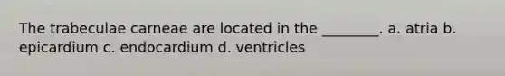 The trabeculae carneae are located in the ________. a. atria b. epicardium c. endocardium d. ventricles