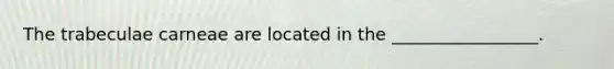 The trabeculae carneae are located in the _________________.