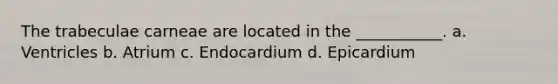 The trabeculae carneae are located in the ___________. a. Ventricles b. Atrium c. Endocardium d. Epicardium