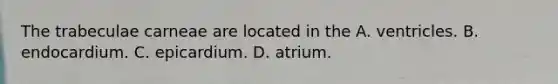 The trabeculae carneae are located in the A. ventricles. B. endocardium. C. epicardium. D. atrium.