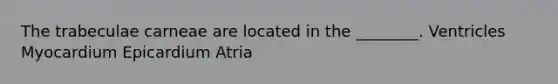 The trabeculae carneae are located in the ________. Ventricles Myocardium Epicardium Atria