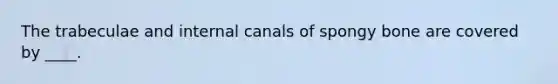 The trabeculae and internal canals of spongy bone are covered by ____.