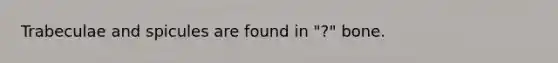 Trabeculae and spicules are found in "?" bone.