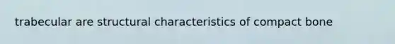 trabecular are structural characteristics of compact bone