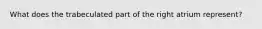 What does the trabeculated part of the right atrium represent?