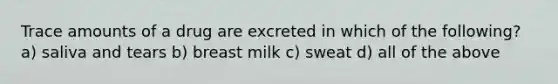 Trace amounts of a drug are excreted in which of the following? a) saliva and tears b) breast milk c) sweat d) all of the above