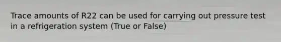 Trace amounts of R22 can be used for carrying out pressure test in a refrigeration system (True or False)