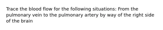 Trace the blood flow for the following situations: From the pulmonary vein to the pulmonary artery by way of the right side of the brain