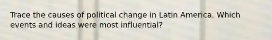 Trace the causes of political change in Latin America. Which events and ideas were most influential?