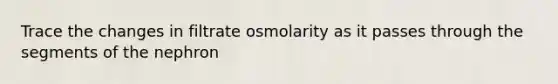 Trace the changes in filtrate osmolarity as it passes through the segments of the nephron