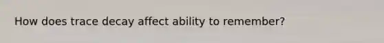 How does trace decay affect ability to remember?