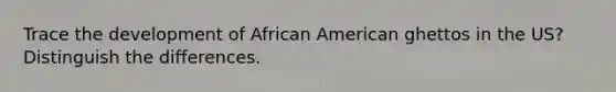 Trace the development of African American ghettos in the US? Distinguish the differences.