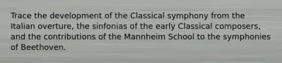 Trace the development of the Classical symphony from the Italian overture, the sinfonias of the early Classical composers, and the contributions of the Mannheim School to the symphonies of Beethoven.