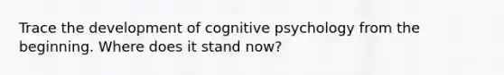 Trace the development of cognitive psychology from the beginning. Where does it stand now?