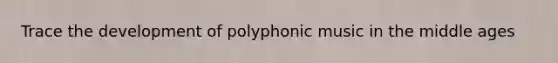 Trace the development of polyphonic music in the middle ages